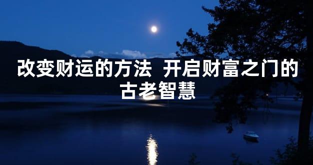 改变财运的方法  开启财富之门的古老智慧